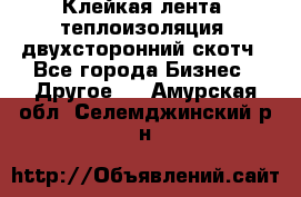 Клейкая лента, теплоизоляция, двухсторонний скотч - Все города Бизнес » Другое   . Амурская обл.,Селемджинский р-н